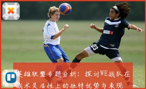 英雄联盟专题分析：探讨WE战队在战术灵活性上的独特优势与表现