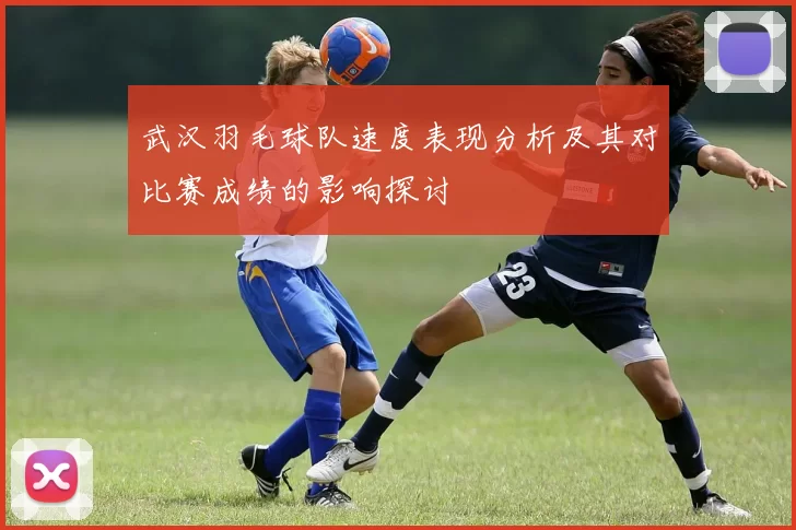 武汉羽毛球队速度表现分析及其对比赛成绩的影响探讨
