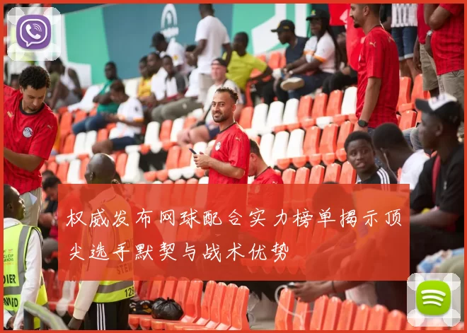 权威发布网球配合实力榜单揭示顶尖选手默契与战术优势