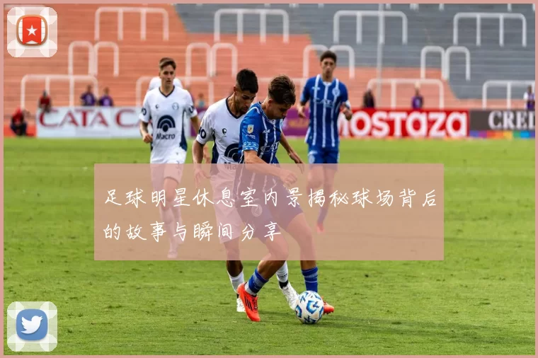 足球明星休息室内景揭秘球场背后的故事与瞬间分享