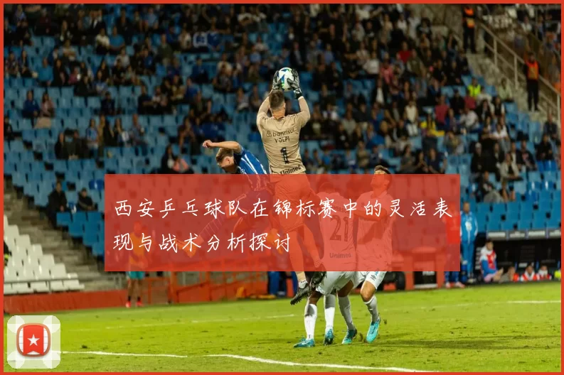 西安乒乓球队在锦标赛中的灵活表现与战术分析探讨