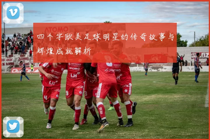 四个字欧美足球明星的传奇故事与辉煌成就解析