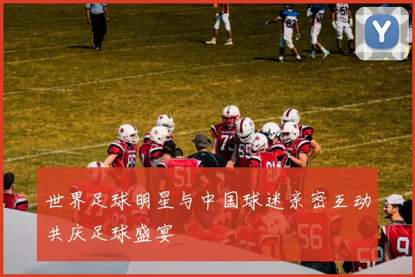 世界足球明星与中国球迷亲密互动共庆足球盛宴