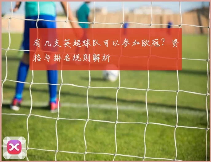 有几支英超球队可以参加欧冠？资格与排名规则解析