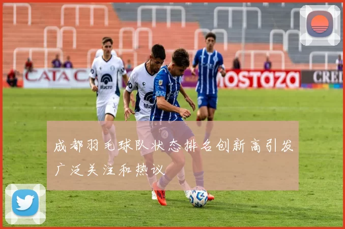 成都羽毛球队状态排名创新高引发广泛关注和热议