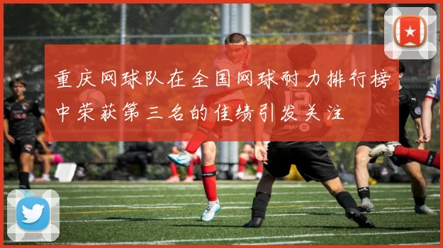 重庆网球队在全国网球耐力排行榜中荣获第三名的佳绩引发关注