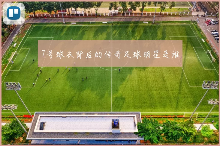 7号球衣背后的传奇足球明星是谁