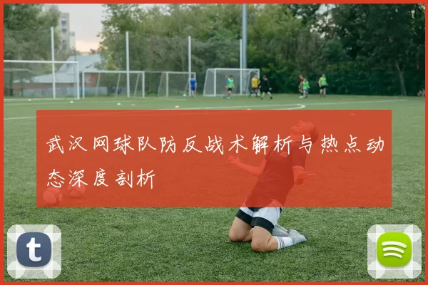 武汉网球队防反战术解析与热点动态深度剖析
