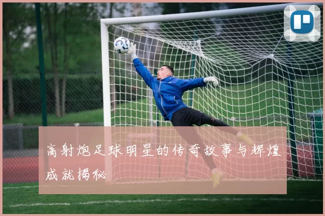 高射炮足球明星的传奇故事与辉煌成就揭秘