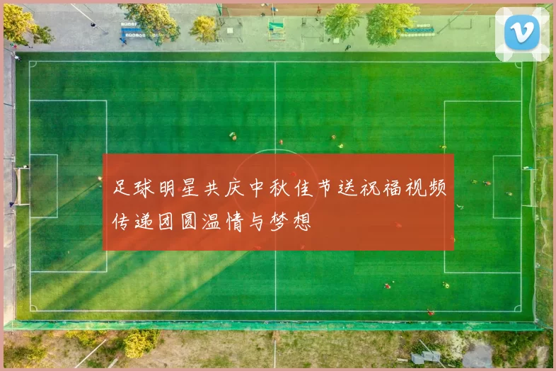 足球明星共庆中秋佳节送祝福视频传递团圆温情与梦想
