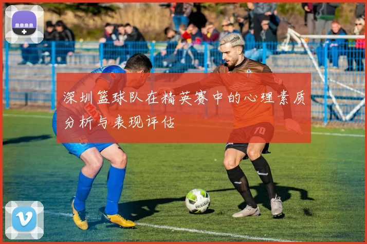 深圳篮球队在精英赛中的心理素质分析与表现评估