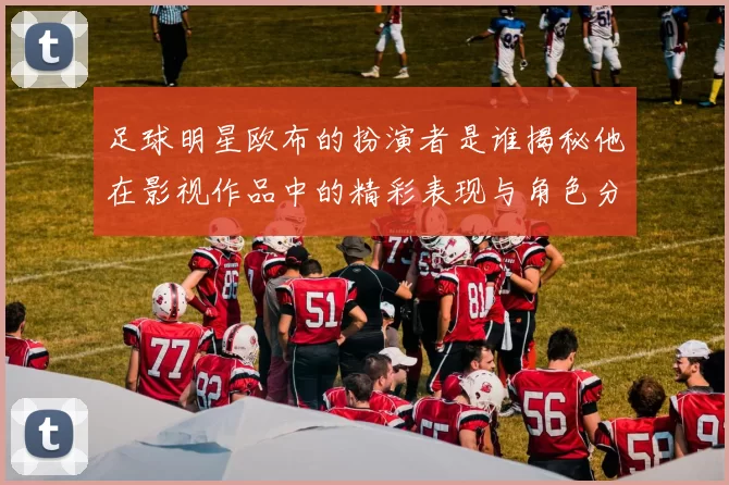 足球明星欧布的扮演者是谁揭秘他在影视作品中的精彩表现与角色分析