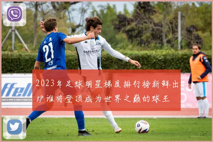 2023年足球明星梯度排行榜新鲜出炉谁将登顶成为世界之巅的球王