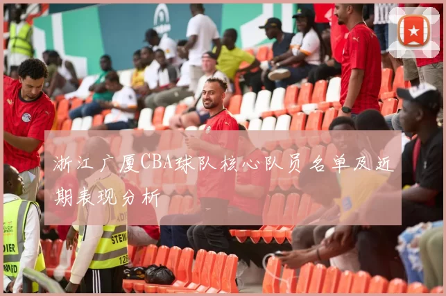 浙江广厦CBA球队核心队员名单及近期表现分析