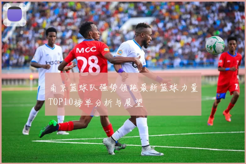 南京篮球队强势领跑最新篮球力量TOP10榜单分析与展望