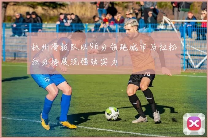 杭州滑板队以96分领跑城市马拉松积分榜展现强劲实力