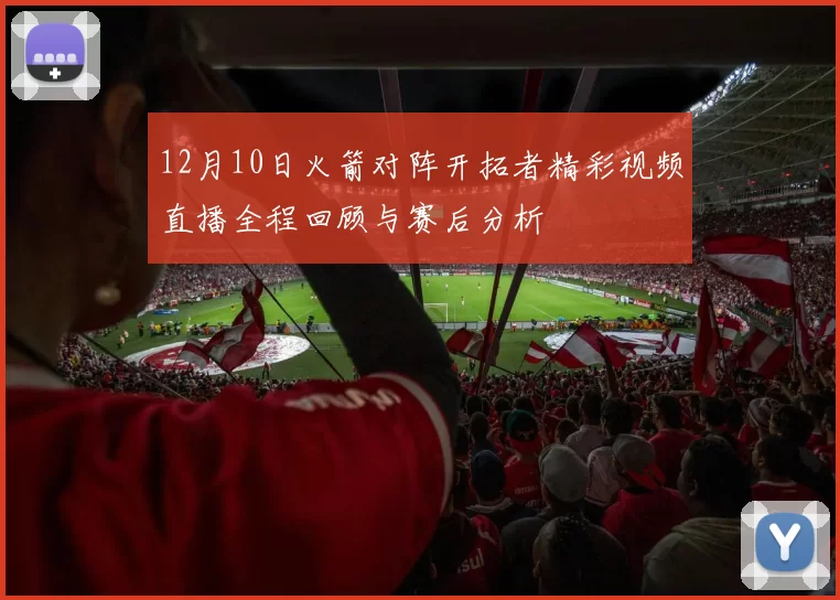 12月10日火箭对阵开拓者精彩视频直播全程回顾与赛后分析