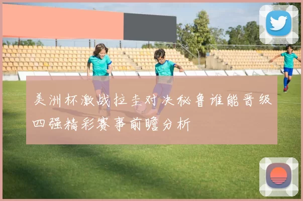 美洲杯激战拉圭对决秘鲁谁能晋级四强精彩赛事前瞻分析