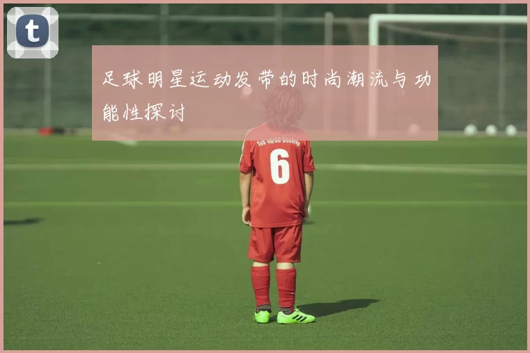 足球明星运动发带的时尚潮流与功能性探讨