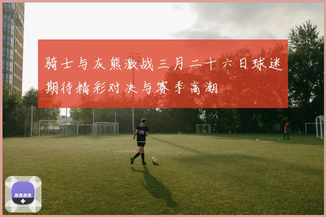 骑士与灰熊激战三月二十六日球迷期待精彩对决与赛季高潮