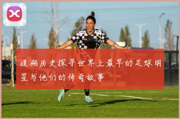 追溯历史探寻世界上最早的足球明星与他们的传奇故事