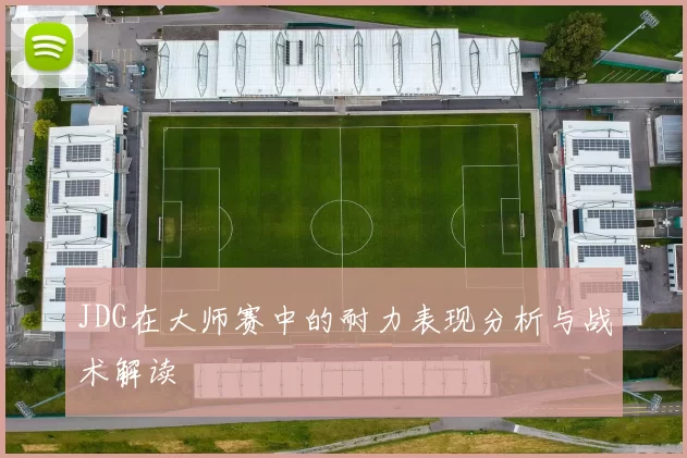 JDG在大师赛中的耐力表现分析与战术解读