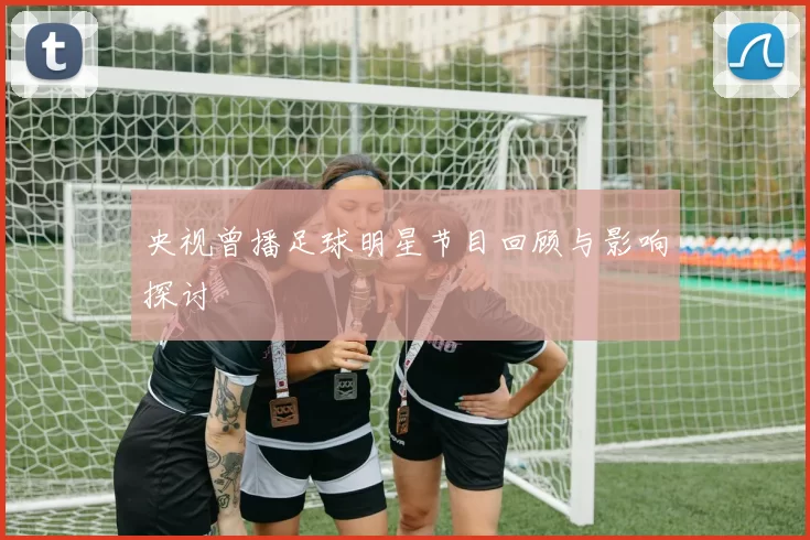 央视曾播足球明星节目回顾与影响探讨