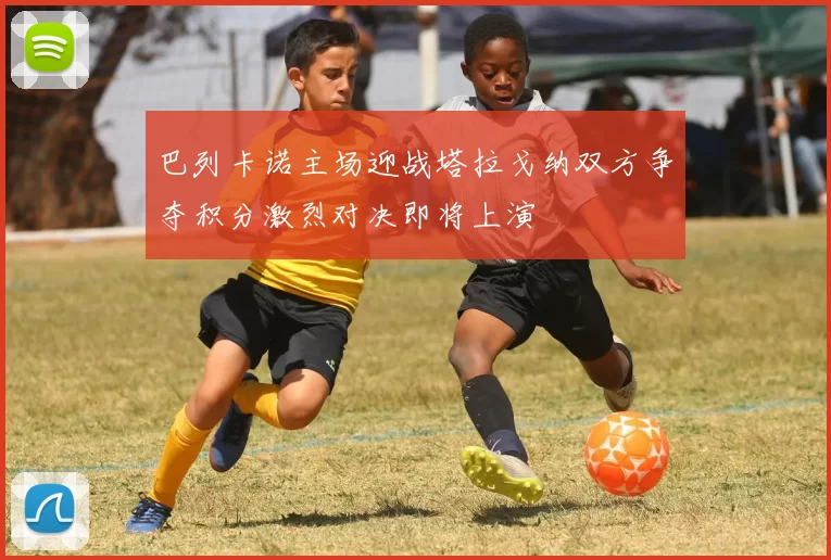 巴列卡诺主场迎战塔拉戈纳双方争夺积分激烈对决即将上演