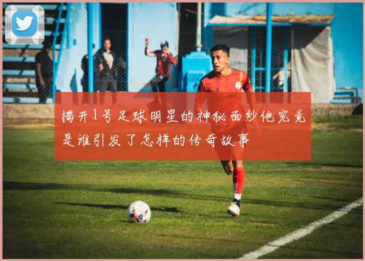 揭开1号足球明星的神秘面纱他究竟是谁引发了怎样的传奇故事