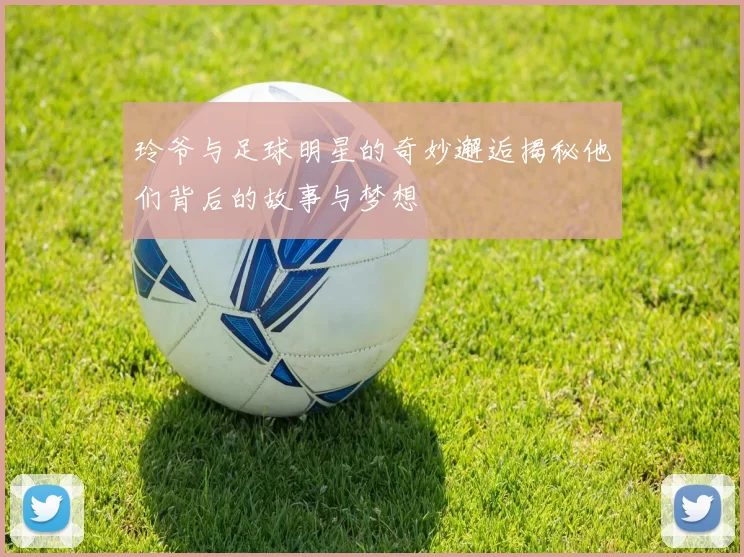 玲爷与足球明星的奇妙邂逅揭秘他们背后的故事与梦想