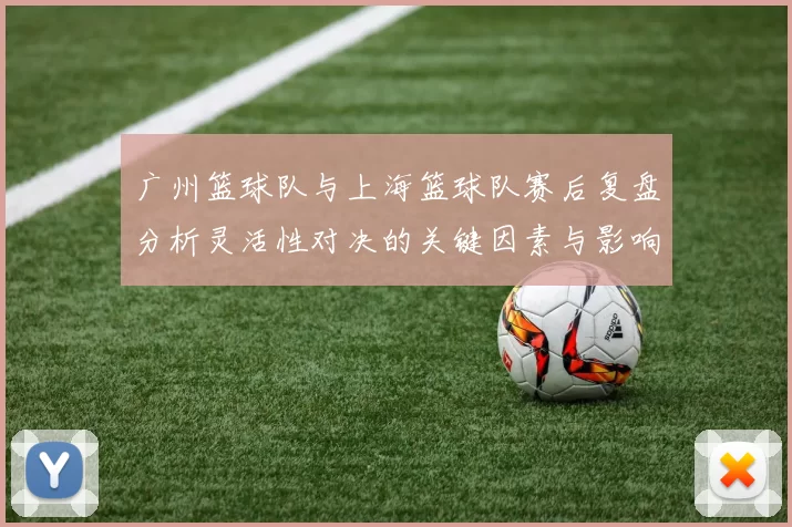 广州篮球队与上海篮球队赛后复盘分析灵活性对决的关键因素与影响