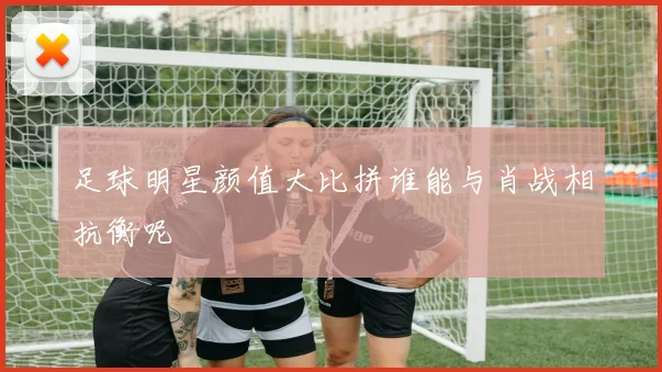 足球明星颜值大比拼谁能与肖战相抗衡呢