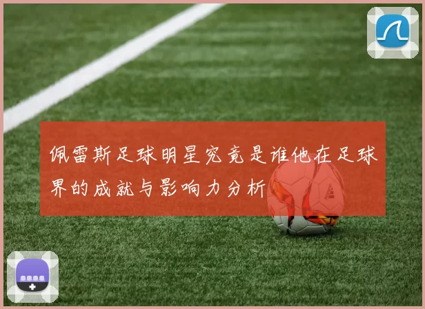 佩雷斯足球明星究竟是谁他在足球界的成就与影响力分析