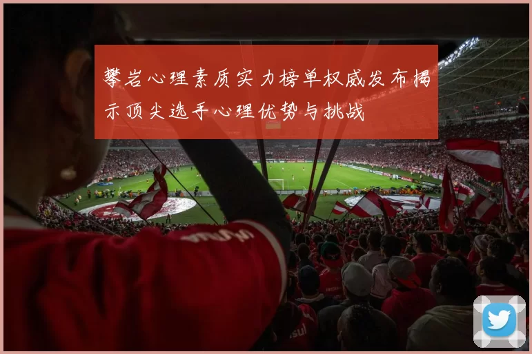 攀岩心理素质实力榜单权威发布揭示顶尖选手心理优势与挑战