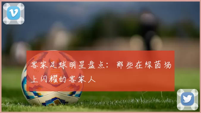 客家足球明星盘点：那些在绿茵场上闪耀的客家人