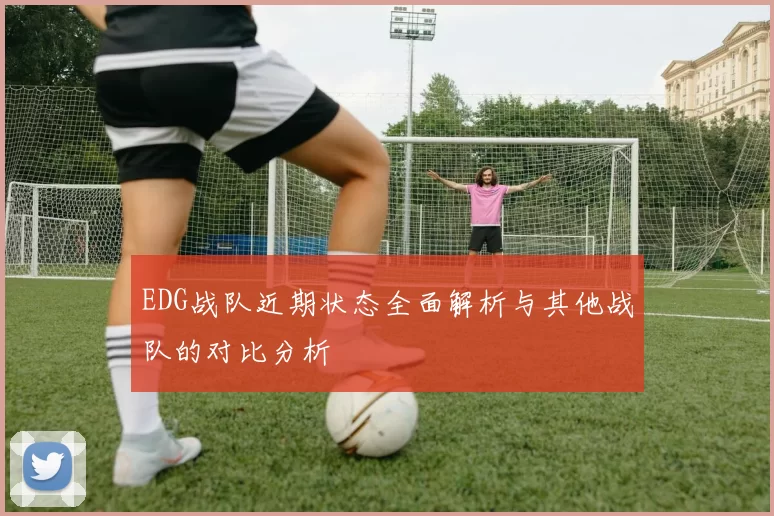 EDG战队近期状态全面解析与其他战队的对比分析