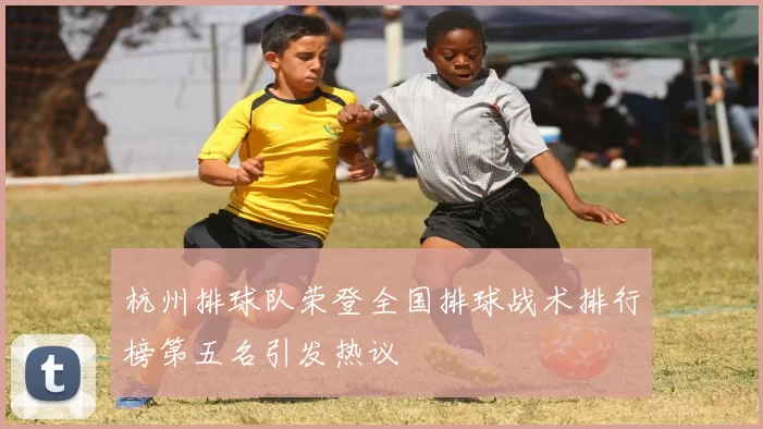 杭州排球队荣登全国排球战术排行榜第五名引发热议
