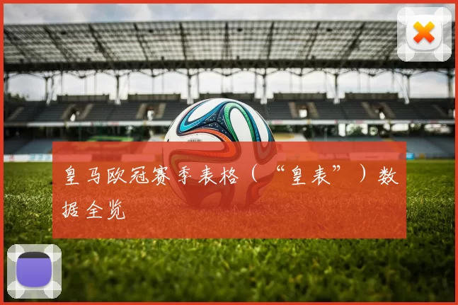 皇马欧冠赛季表格（“皇表”）数据全览