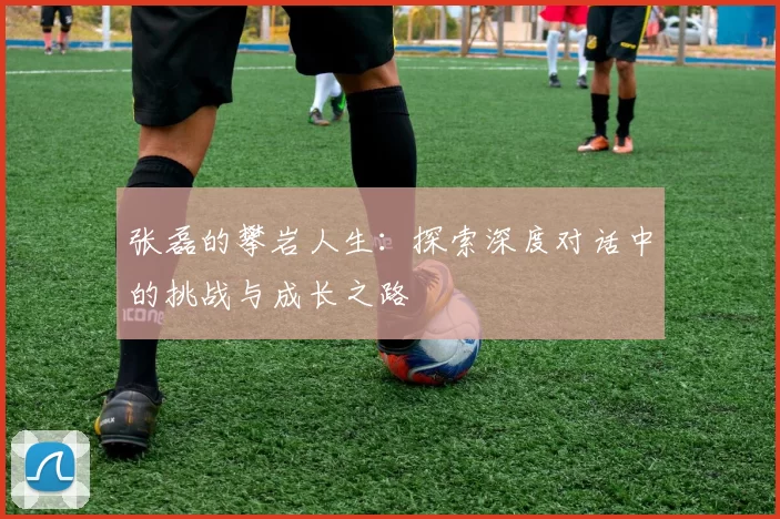 张磊的攀岩人生：探索深度对话中的挑战与成长之路