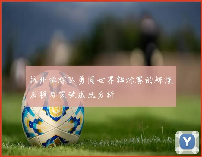 杭州排球队勇闯世界锦标赛的辉煌历程与突破成就分析
