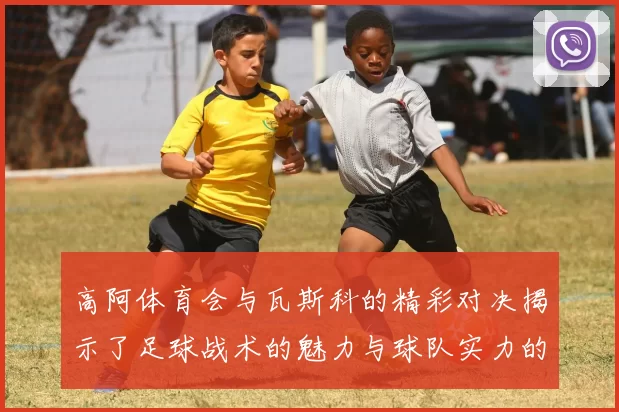 高阿体育会与瓦斯科的精彩对决揭示了足球战术的魅力与球队实力的较量