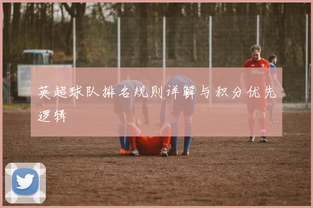 英超球队排名规则详解与积分优先逻辑
