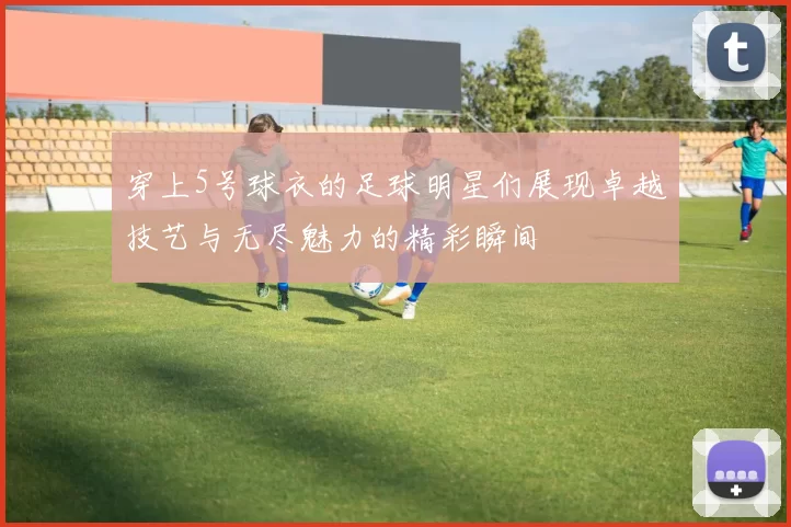 穿上5号球衣的足球明星们展现卓越技艺与无尽魅力的精彩瞬间