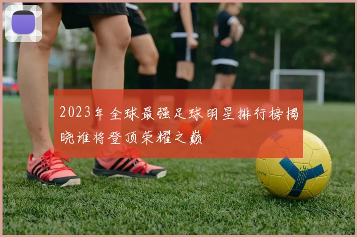2023年全球最强足球明星排行榜揭晓谁将登顶荣耀之巅
