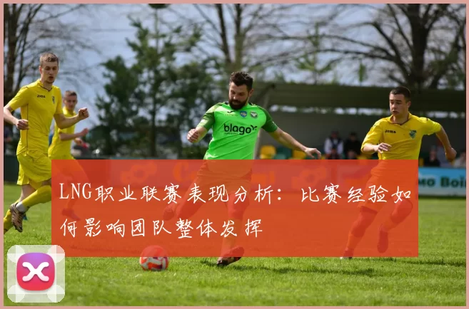 LNG职业联赛表现分析：比赛经验如何影响团队整体发挥