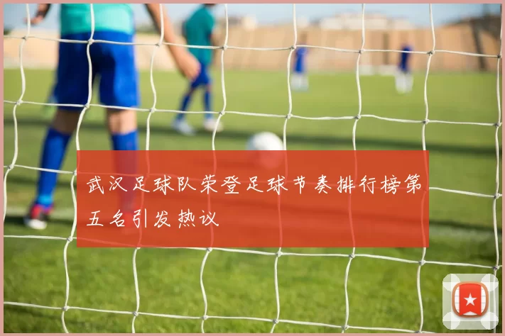 武汉足球队荣登足球节奏排行榜第五名引发热议