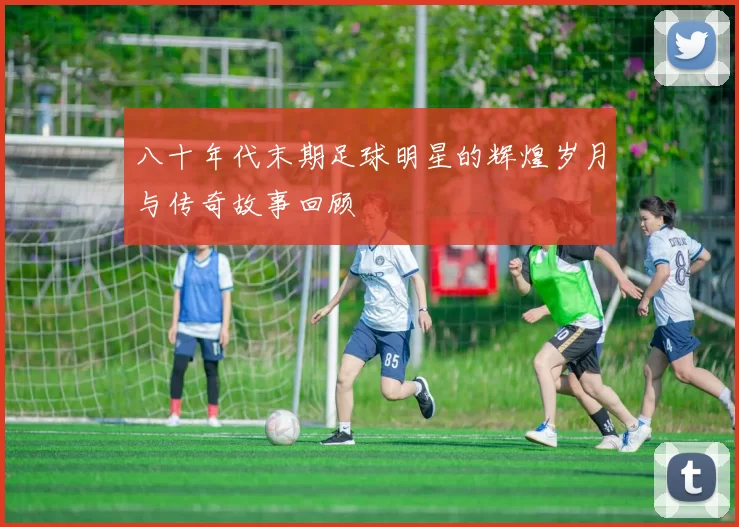 八十年代末期足球明星的辉煌岁月与传奇故事回顾