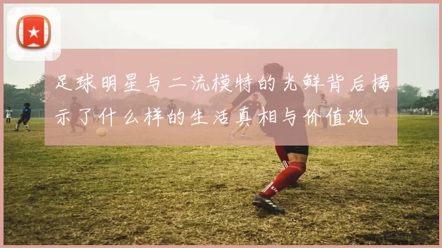 足球明星与二流模特的光鲜背后揭示了什么样的生活真相与价值观