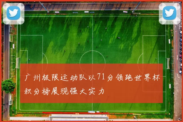 广州极限运动队以71分领跑世界杯积分榜展现强大实力