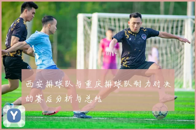 西安排球队与重庆排球队耐力对决的赛后分析与总结